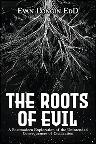"The Roots of Evil - A Postmodern Exploration of the Unintended Consequences of Civilization" by Evan Longin