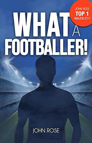 What a Footballer! A Valuable Sports Fiction That Sheds Light On The Unexpected Degree Of Life And Illuminates Morals, Ethics, And Values, By John Rose